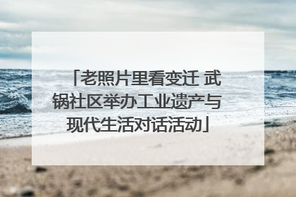 老照片里看变迁 武锅社区举办工业遗产与现代生活对话活动