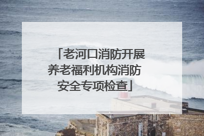 老河口消防开展养老福利机构消防安全专项检查