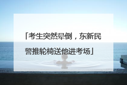 考生突然晕倒，东新民警推轮椅送他进考场