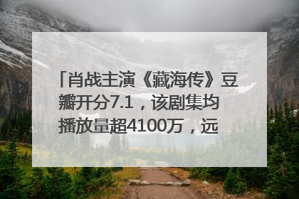 肖战主演《藏海传》豆瓣开分7.1，该剧集均播放量超4100万，远超第二名《折腰》