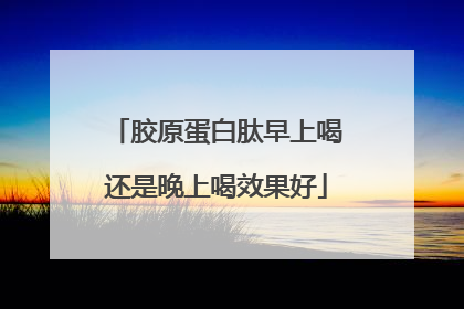 胶原蛋白肽早上喝还是晚上喝效果好