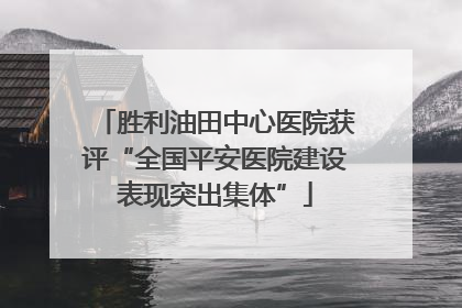 胜利油田中心医院获评“全国平安医院建设表现突出集体”