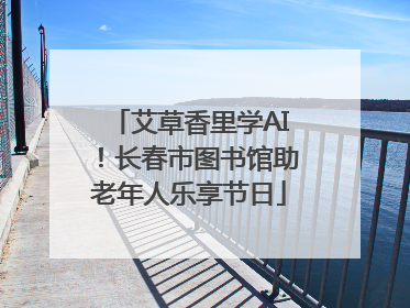 艾草香里学AI！长春市图书馆助老年人乐享节日
