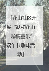 花山社区开展“跃动花山 粽情童乐”端午节趣味活动