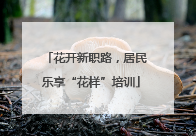 花开新职路，居民乐享“花样”培训