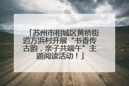 苏州市相城区黄桥街道方浜村开展“书香传古韵，亲子共端午”主题阅读活动！