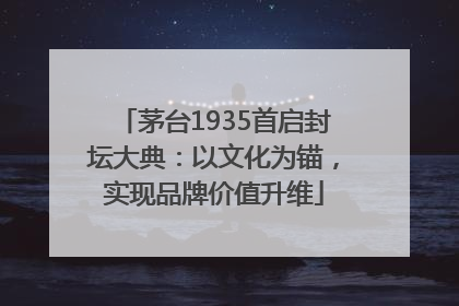 茅台1935首启封坛大典：以文化为锚，实现品牌价值升维