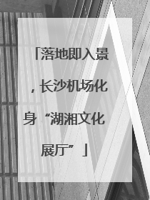 落地即入景，长沙机场化身“湖湘文化展厅”