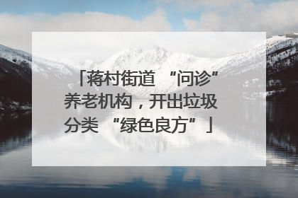 蒋村街道 “问诊” 养老机构，开出垃圾分类 “绿色良方”