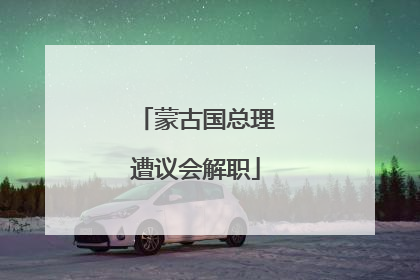 蒙古国总理遭议会解职