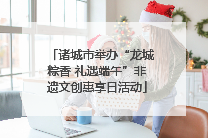 诸城市举办“龙城粽香 礼遇端午”非遗文创惠享日活动
