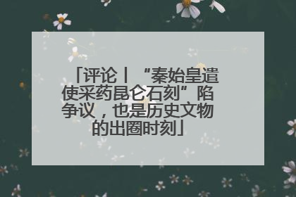 评论丨“秦始皇遣使采药昆仑石刻”陷争议，也是历史文物的出圈时刻