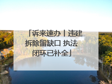 诉来速办丨违建拆除留缺口 执法闭环已补全