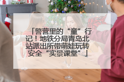警营里的“童”行记！地铁分局青岛北站派出所带萌娃玩转安全“实景课堂”