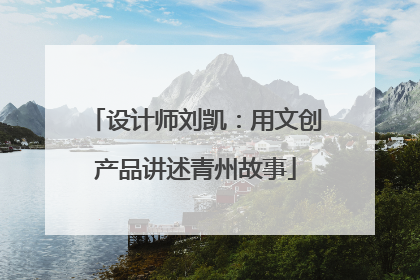 设计师刘凯：用文创产品讲述青州故事