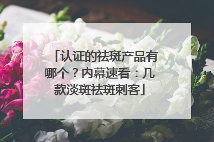 认证的祛斑产品有哪个？内幕速看：几款淡斑祛斑刺客
