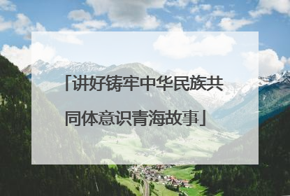讲好铸牢中华民族共同体意识青海故事