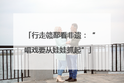 行走赣鄱看非遗：“唱戏要从娃娃抓起”