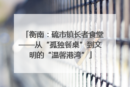 衡南：硫市镇长者食堂——从“孤独餐桌”到文明的“温馨港湾”