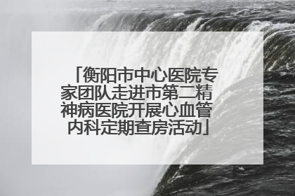 衡阳市中心医院专家团队走进市第二精神病医院开展心血管内科定期查房活动