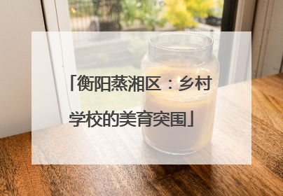衡阳蒸湘区：乡村学校的美育突围