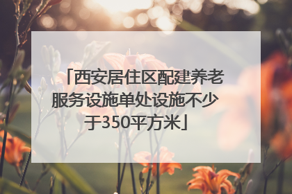 西安居住区配建养老服务设施单处设施不少于350平方米