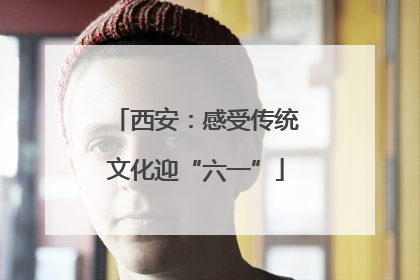 西安：感受传统文化迎“六一”