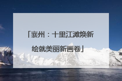 襄州：十里江滩焕新 绘就美丽新画卷