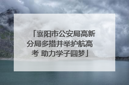 襄阳市公安局高新分局多措并举护航高考 助力学子圆梦