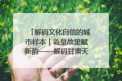 解码文化自信的城市样本｜羲皇故里赋新韵——解码甘肃天水的文化自信样本