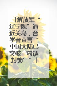 解放军“辽宁舰”逼近关岛，台学者直言“中国大陆已突破‘岛链封锁’”
