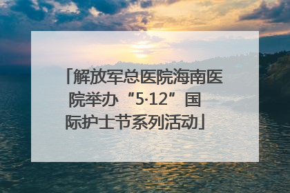 解放军总医院海南医院举办“5·12”国际护士节系列活动
