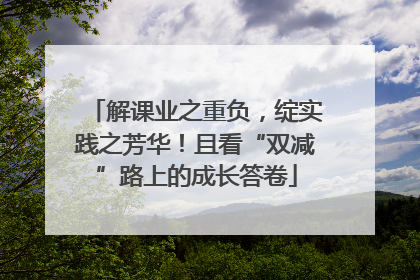 解课业之重负，绽实践之芳华！且看“双减”路上的成长答卷