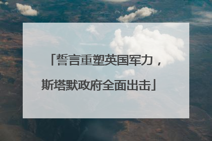 誓言重塑英国军力，斯塔默政府全面出击