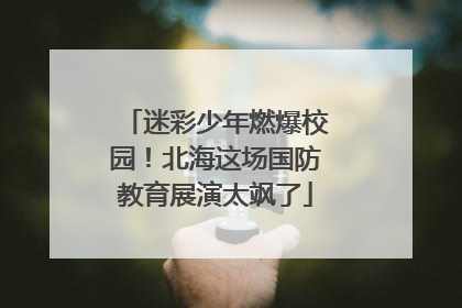 迷彩少年燃爆校园！北海这场国防教育展演太飒了