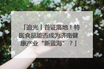 追光丨首证落地！特医食品能否成为济南健康产业“新蓝海”？