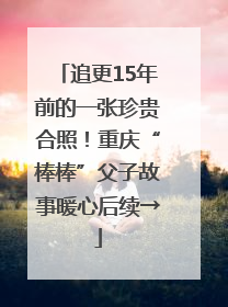 追更15年前的一张珍贵合照！重庆“棒棒”父子故事暖心后续→