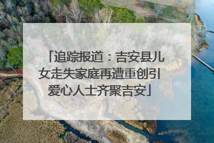 追踪报道：吉安县儿女走失家庭再遭重创引爱心人士齐聚吉安