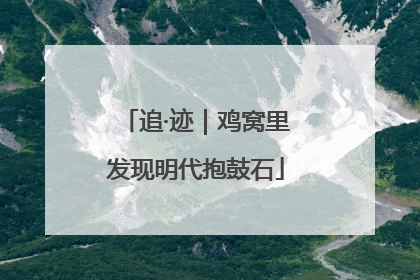 追·迹｜鸡窝里发现明代抱鼓石