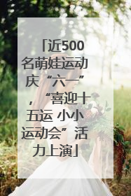 近500名萌娃运动庆“六一”，“喜迎十五运 小小运动会”活力上演