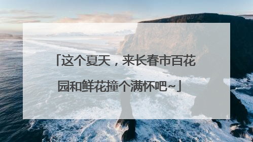 这个夏天，来长春市百花园和鲜花撞个满怀吧~