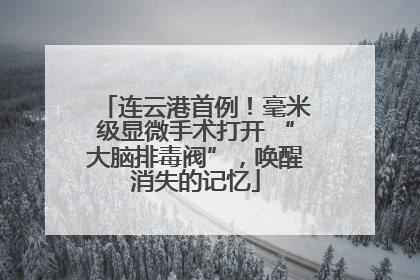 连云港首例！毫米级显微手术打开 “大脑排毒阀”，唤醒消失的记忆