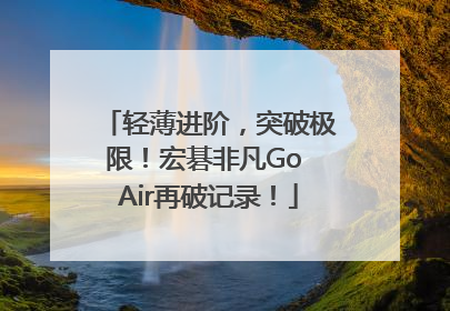 轻薄进阶，突破极限！宏碁非凡Go Air再破记录！