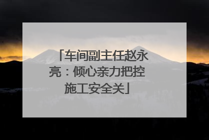 车间副主任赵永亮：倾心亲力把控施工安全关