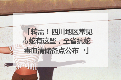 转需！四川地区常见毒蛇有这些，全省抗蛇毒血清储备点公布→