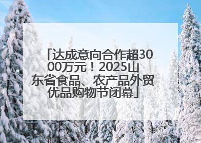 达成意向合作超3000万元！2025山东省食品、农产品外贸优品购物节闭幕