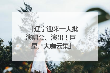 辽宁迎来一大批演唱会、演出！巨星、大咖云集