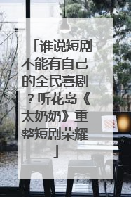 谁说短剧不能有自己的全民喜剧？听花岛《太奶奶》重整短剧荣耀