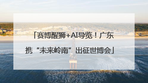 赛博醒狮+AI导览！广东携“未来岭南”出征世博会
