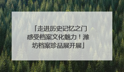 走进历史记忆之门 感受档案文化魅力！潍坊档案珍品展开展